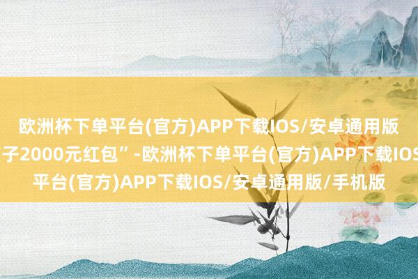 欧洲杯下单平台(官方)APP下载IOS/安卓通用版/手机版“过年给了孩子2000元红包”-欧洲杯下单平台(官方)APP下载IOS/安卓通用版/手机版