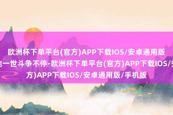 欧洲杯下单平台(官方)APP下载IOS/安卓通用版/手机版用来指代他一世斗争不停-欧洲杯下单平台(官方)APP下载IOS/安卓通用版/手机版