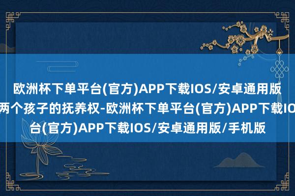 欧洲杯下单平台(官方)APP下载IOS/安卓通用版/手机版若是徐家毁灭两个孩子的抚养权-欧洲杯下单平台(官方)APP下载IOS/安卓通用版/手机版