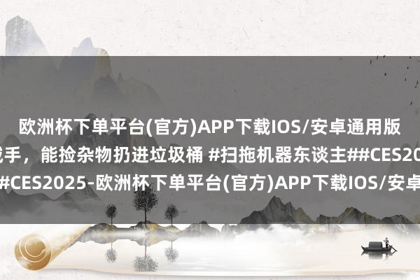 欧洲杯下单平台(官方)APP下载IOS/安卓通用版/手机版扫地机长出机械手，能捡杂物扔进垃圾桶 #扫拖机器东谈主##CES2025-欧洲杯下单平台(官方)APP下载IOS/安卓通用版/手机版