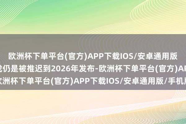 欧洲杯下单平台(官方)APP下载IOS/安卓通用版/手机版其显现这款游戏仍是被推迟到2026年发布-欧洲杯下单平台(官方)APP下载IOS/安卓通用版/手机版