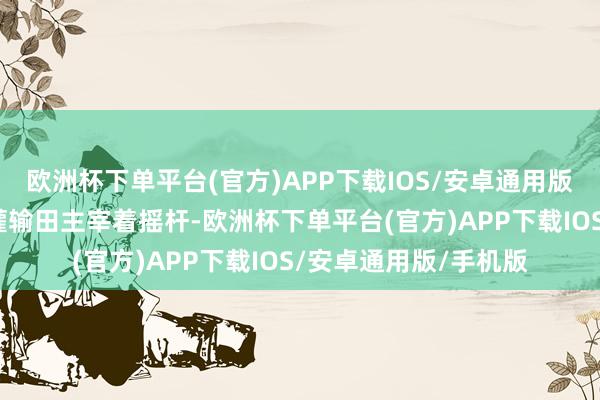 欧洲杯下单平台(官方)APP下载IOS/安卓通用版/手机版狄波拉全神灌输田主宰着摇杆-欧洲杯下单平台(官方)APP下载IOS/安卓通用版/手机版