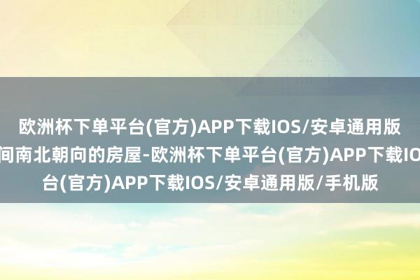 欧洲杯下单平台(官方)APP下载IOS/安卓通用版/手机版记者看到了几间南北朝向的房屋-欧洲杯下单平台(官方)APP下载IOS/安卓通用版/手机版