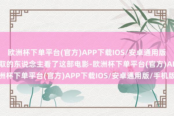 欧洲杯下单平台(官方)APP下载IOS/安卓通用版/手机版我一经给一批采取的东说念主看了这部电影-欧洲杯下单平台(官方)APP下载IOS/安卓通用版/手机版