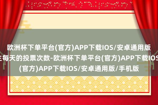 欧洲杯下单平台(官方)APP下载IOS/安卓通用版/手机版设定每东谈主每天的投票次数-欧洲杯下单平台(官方)APP下载IOS/安卓通用版/手机版