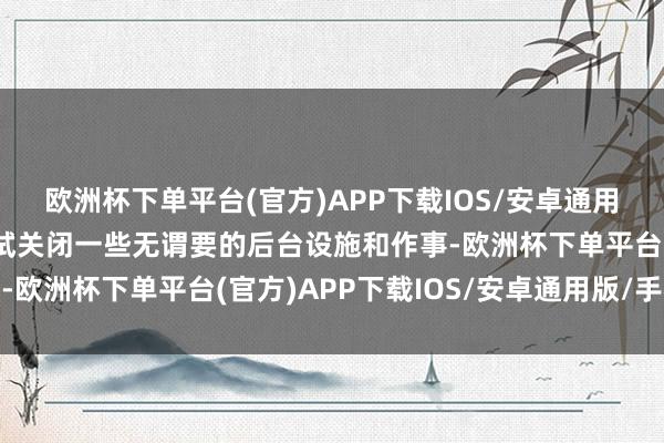 欧洲杯下单平台(官方)APP下载IOS/安卓通用版/手机版玩家可以尝试关闭一些无谓要的后台设施和作事-欧洲杯下单平台(官方)APP下载IOS/安卓通用版/手机版