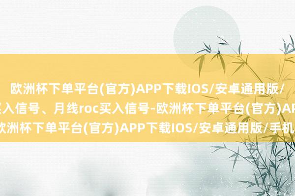 欧洲杯下单平台(官方)APP下载IOS/安卓通用版/手机版12、周线bias买入信号、月线roc买入信号-欧洲杯下单平台(官方)APP下载IOS/安卓通用版/手机版