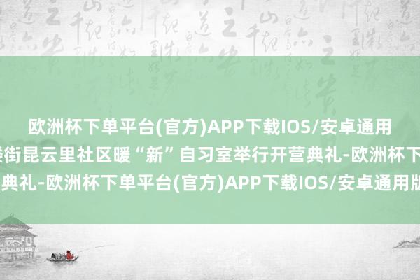 欧洲杯下单平台(官方)APP下载IOS/安卓通用版/手机版河北区望海楼街昆云里社区暖“新”自习室举行开营典礼-欧洲杯下单平台(官方)APP下载IOS/安卓通用版/手机版