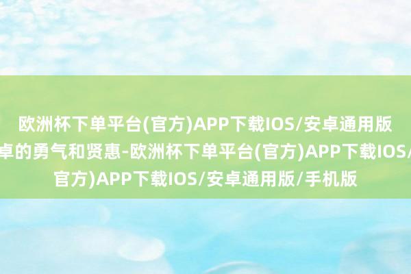 欧洲杯下单平台(官方)APP下载IOS/安卓通用版/手机版展现出了超卓的勇气和贤惠-欧洲杯下单平台(官方)APP下载IOS/安卓通用版/手机版