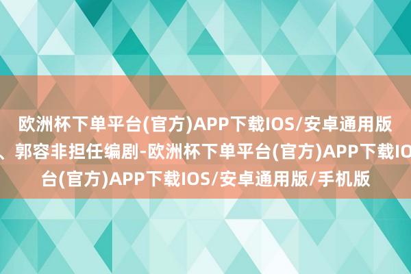 欧洲杯下单平台(官方)APP下载IOS/安卓通用版/手机版牟志凌、涂画、郭容非担任编剧-欧洲杯下单平台(官方)APP下载IOS/安卓通用版/手机版