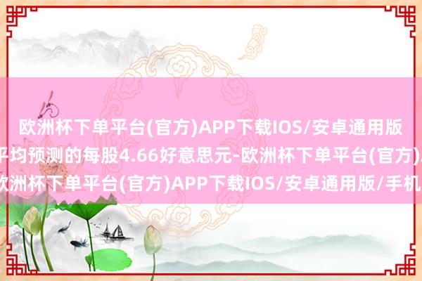 欧洲杯下单平台(官方)APP下载IOS/安卓通用版/手机版也低于分析师平均预测的每股4.66好意思元-欧洲杯下单平台(官方)APP下载IOS/安卓通用版/手机版