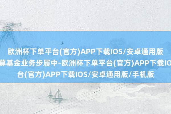 欧洲杯下单平台(官方)APP下载IOS/安卓通用版/手机版公司在从事私募基金业务步履中-欧洲杯下单平台(官方)APP下载IOS/安卓通用版/手机版