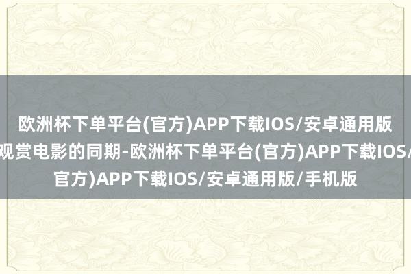 欧洲杯下单平台(官方)APP下载IOS/安卓通用版/手机版让不雅众在观赏电影的同期-欧洲杯下单平台(官方)APP下载IOS/安卓通用版/手机版