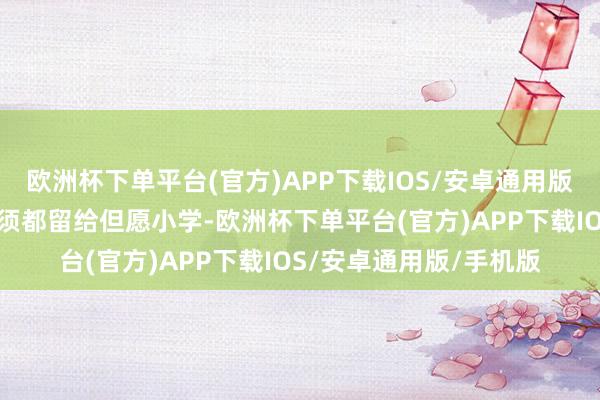 欧洲杯下单平台(官方)APP下载IOS/安卓通用版/手机版你的奖学金无须都留给但愿小学-欧洲杯下单平台(官方)APP下载IOS/安卓通用版/手机版