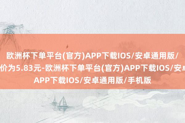 欧洲杯下单平台(官方)APP下载IOS/安卓通用版/手机版正股最新价为5.83元-欧洲杯下单平台(官方)APP下载IOS/安卓通用版/手机版