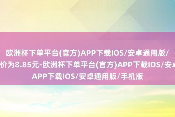 欧洲杯下单平台(官方)APP下载IOS/安卓通用版/手机版正股最新价为8.85元-欧洲杯下单平台(官方)APP下载IOS/安卓通用版/手机版