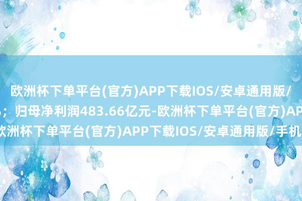 欧洲杯下单平台(官方)APP下载IOS/安卓通用版/手机版同比下滑1.55%；归母净利润483.66亿元-欧洲杯下单平台(官方)APP下载IOS/安卓通用版/手机版