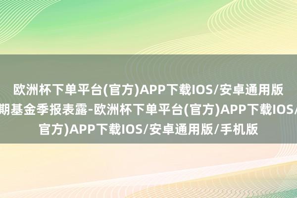 欧洲杯下单平台(官方)APP下载IOS/安卓通用版/手机版把柄最新一期基金季报表露-欧洲杯下单平台(官方)APP下载IOS/安卓通用版/手机版