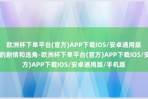 欧洲杯下单平台(官方)APP下载IOS/安卓通用版/手机版 并且此次的剧情和选角-欧洲杯下单平台(官方)APP下载IOS/安卓通用版/手机版