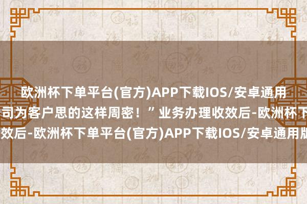 欧洲杯下单平台(官方)APP下载IOS/安卓通用版/手机版没思到供电公司为客户思的这样周密！”业务办理收效后-欧洲杯下单平台(官方)APP下载IOS/安卓通用版/手机版