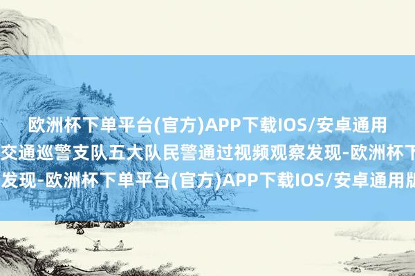 欧洲杯下单平台(官方)APP下载IOS/安卓通用版/手机版淮安市公安局交通巡警支队五大队民警通过视频观察发现-欧洲杯下单平台(官方)APP下载IOS/安卓通用版/手机版