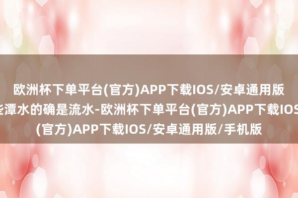 欧洲杯下单平台(官方)APP下载IOS/安卓通用版/手机版他们发现这些潭水的确是流水-欧洲杯下单平台(官方)APP下载IOS/安卓通用版/手机版