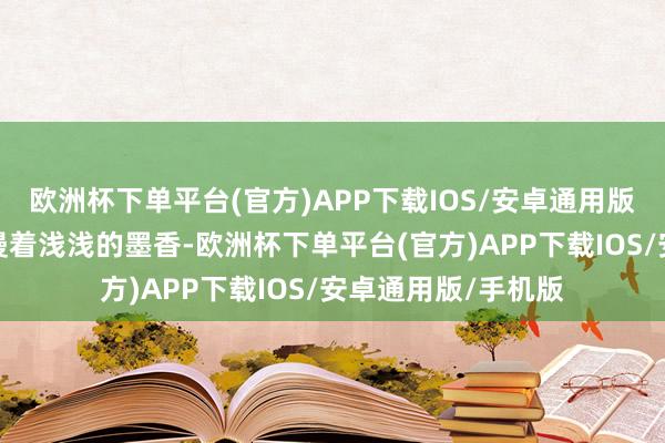 欧洲杯下单平台(官方)APP下载IOS/安卓通用版/手机版空气中弥漫着浅浅的墨香-欧洲杯下单平台(官方)APP下载IOS/安卓通用版/手机版