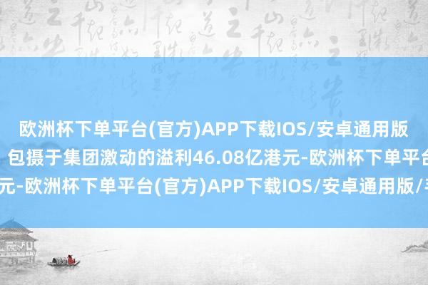 欧洲杯下单平台(官方)APP下载IOS/安卓通用版/手机版同比减少2%；包摄于集团激动的溢利46.08亿港元-欧洲杯下单平台(官方)APP下载IOS/安卓通用版/手机版