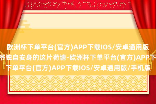 欧洲杯下单平台(官方)APP下载IOS/安卓通用版/手机版便引其来到了四爷独自安身的这片荷塘-欧洲杯下单平台(官方)APP下载IOS/安卓通用版/手机版