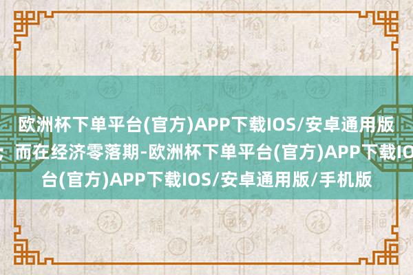 欧洲杯下单平台(官方)APP下载IOS/安卓通用版/手机版行业发扬较好；而在经济零落期-欧洲杯下单平台(官方)APP下载IOS/安卓通用版/手机版