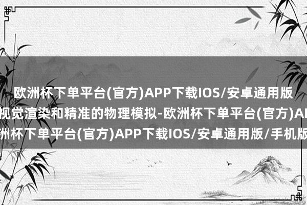 欧洲杯下单平台(官方)APP下载IOS/安卓通用版/手机版提供高度传神的视觉渲染和精准的物理模拟-欧洲杯下单平台(官方)APP下载IOS/安卓通用版/手机版