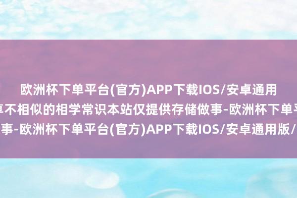 欧洲杯下单平台(官方)APP下载IOS/安卓通用版/手机版每天给你共享不相似的相学常识本站仅提供存储做事-欧洲杯下单平台(官方)APP下载IOS/安卓通用版/手机版