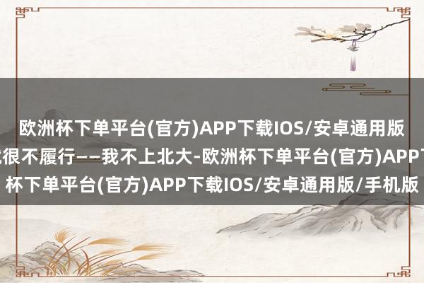 欧洲杯下单平台(官方)APP下载IOS/安卓通用版/手机版因为它听起来就很不履行——我不上北大-欧洲杯下单平台(官方)APP下载IOS/安卓通用版/手机版