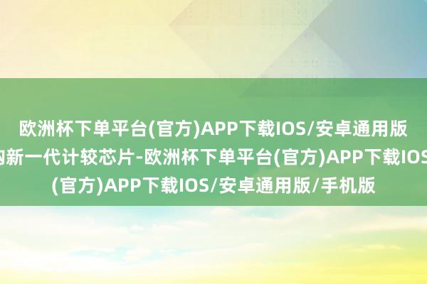 欧洲杯下单平台(官方)APP下载IOS/安卓通用版/手机版为家具线采购新一代计较芯片-欧洲杯下单平台(官方)APP下载IOS/安卓通用版/手机版