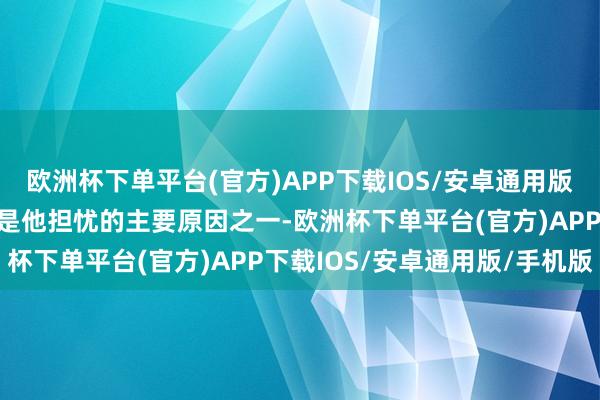 欧洲杯下单平台(官方)APP下载IOS/安卓通用版/手机版通胀预期的变化是他担忧的主要原因之一-欧洲杯下单平台(官方)APP下载IOS/安卓通用版/手机版