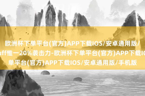 欧洲杯下单平台(官方)APP下载IOS/安卓通用版/手机版②踏实的全体buff惟一20%袭击力-欧洲杯下单平台(官方)APP下载IOS/安卓通用版/手机版